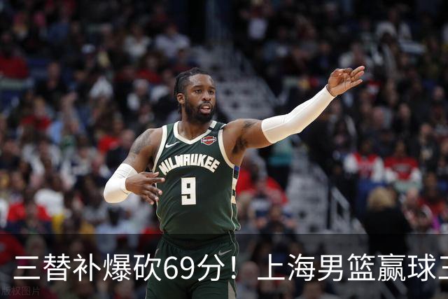 三替补爆砍69分！上海男篮赢球三大惊喜，打爆徐杰，宏远掉队
