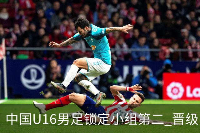 中国U16男足锁定小组第二 晋级U17海湾杯半决赛