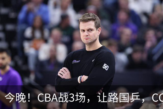 今晚！CBA战3场，让路国乒，CCTV5+直播广东男篮PK山东，北控VS新疆，福建VS青岛