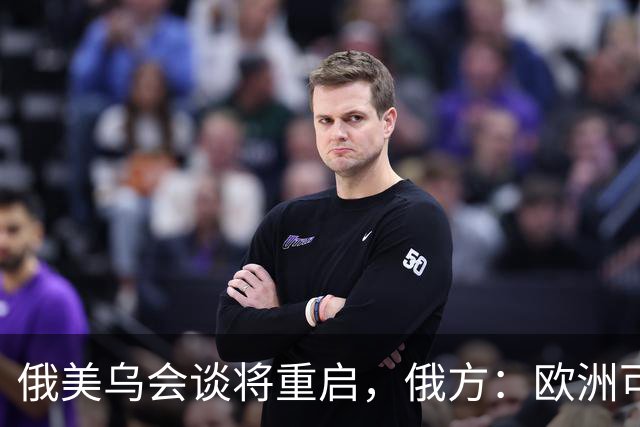 俄美乌会谈将重启，俄方：欧洲可自行买机票来，但没人请他们上桌