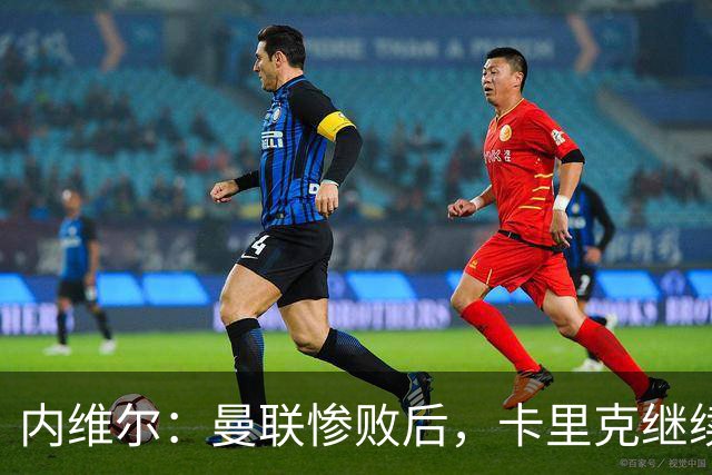 内维尔：曼联惨败后，卡里克继续担任曼联主帅将变得极其困难