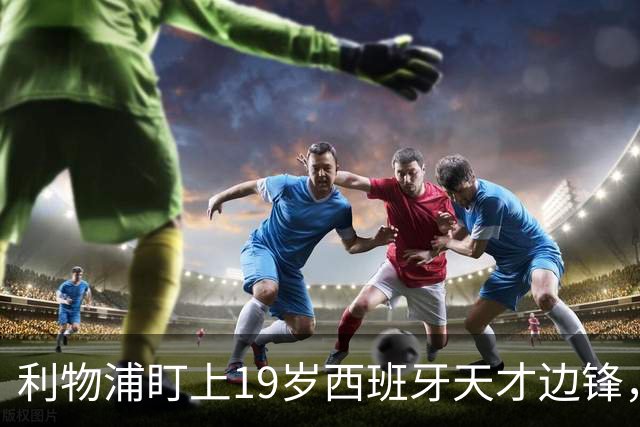 利物浦盯上19岁西班牙天才边锋，违约金提高到6000万欧，不做冤大头