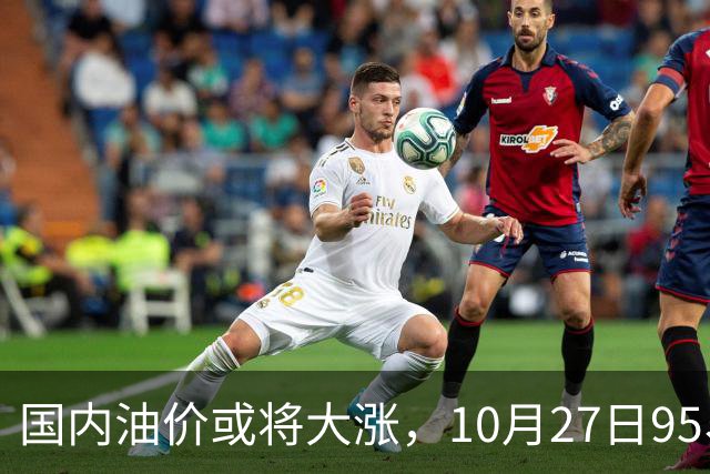 国内油价或将大涨，10月27日95、92号汽油今日价格一览，10月29日调整