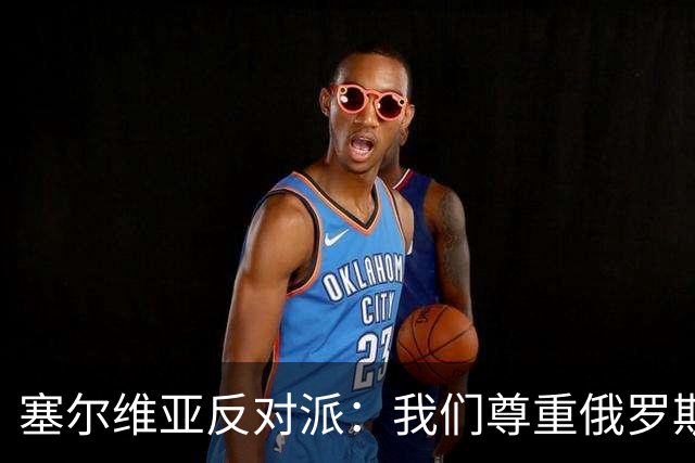 塞尔维亚反对派：我们尊重俄罗斯，是我们的保护者，不会实施制裁