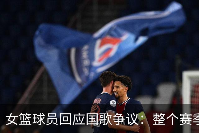 女篮球员回应国歌争议：整个赛季都这样，人们现在才生气