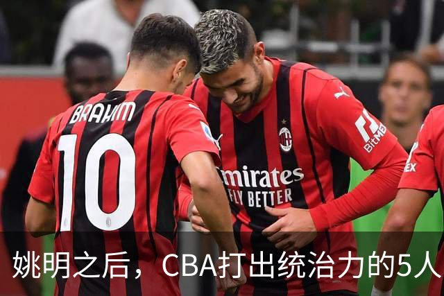 姚明之后，CBA打出统治力的5人盘点！易建联第二