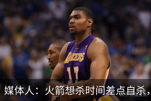 媒体人：火箭想杀时间差点自杀，以后没范乔丹就让申京开边线球