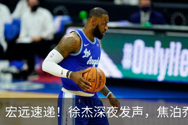 宏远速递！徐杰深夜发声，焦泊乔最新伤情出炉，王仕鹏爆广东内情