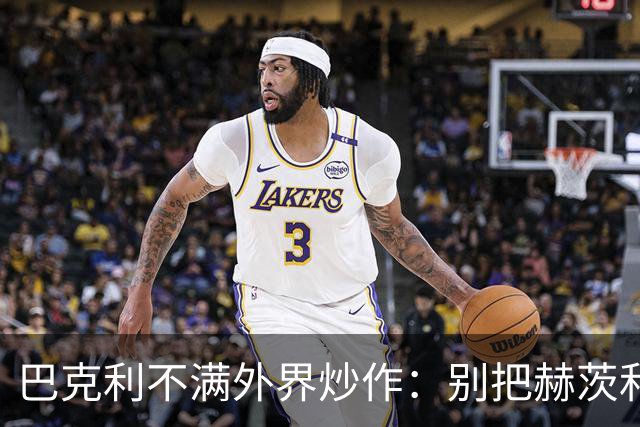 巴克利不满外界炒作：别把赫茨和球队对立起来