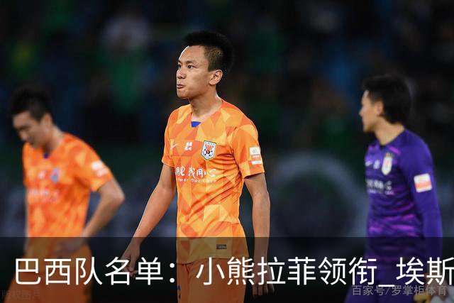 巴西队名单：小熊拉菲领衔 埃斯特旺入选阿利松落选