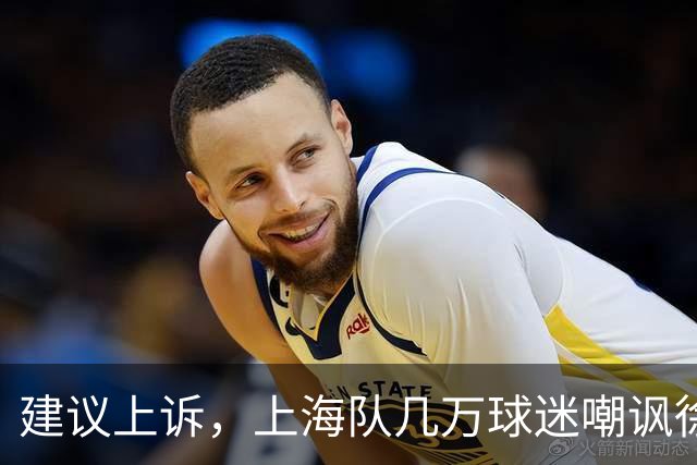 建议上诉，上海队几万球迷嘲讽徐杰，崔永熙垃圾时间怒刷分