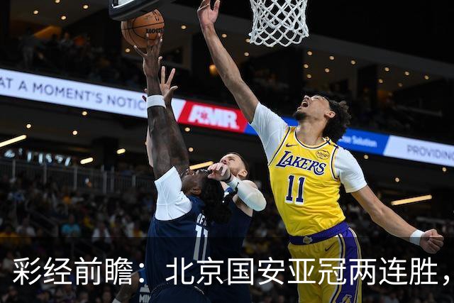 彩经前瞻：北京国安亚冠两连胜，全北近5场仅1胜状态低迷