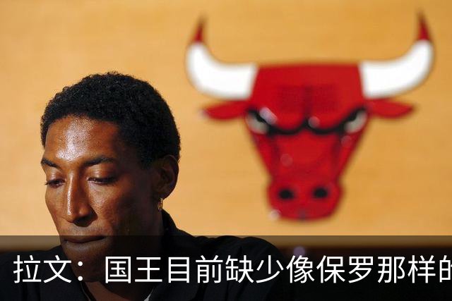 拉文：国王目前缺少像保罗那样的场上指挥官 大家只能共同摸索