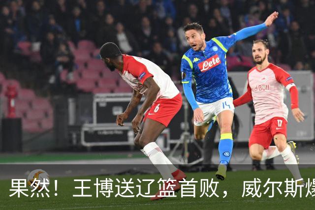 果然！王博送辽篮首败，威尔斯爆砍36分手撕旧主，段睿骐7中0拉胯
