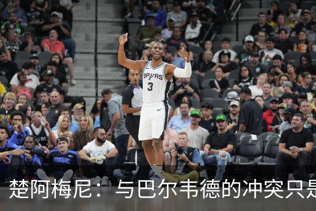 楚阿梅尼：与巴尔韦德的冲突只是小事，上了球场一切照旧