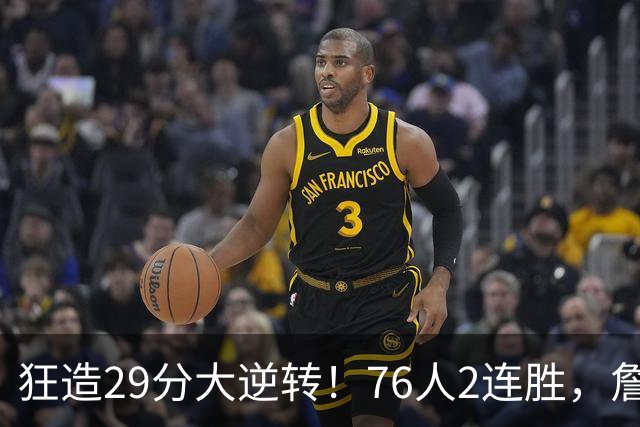 狂造29分大逆转！76人2连胜，詹姆斯创第一神迹，哈登马克西冲突