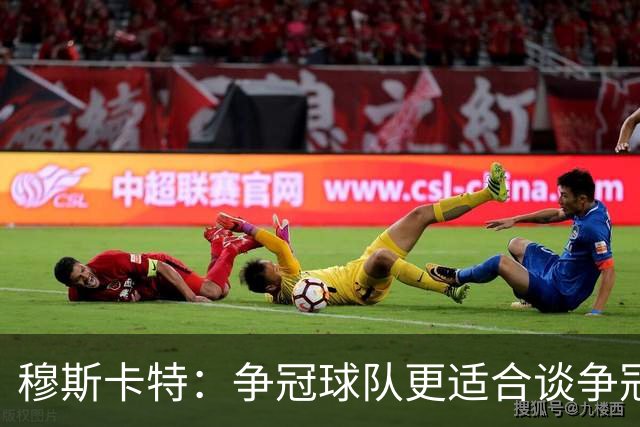 穆斯卡特：争冠球队更适合谈争冠，我更愿意谈我们自己