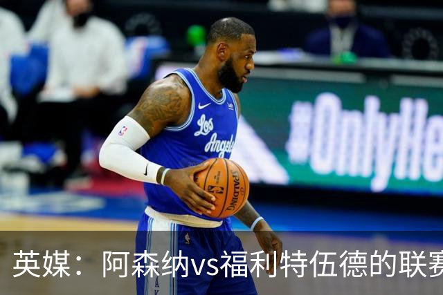 英媒：阿森纳vs福利特伍德的联赛杯1/8决赛可能遭受天气影响
