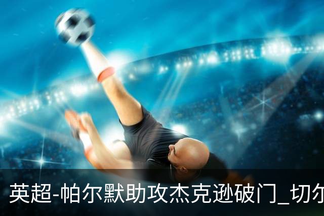 英超-帕尔默助攻杰克逊破门 切尔西1-1水晶宫
