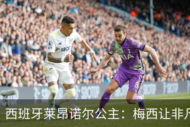 西班牙莱昂诺尔公主：梅西让非凡成为常态，他尊重集体高于个人