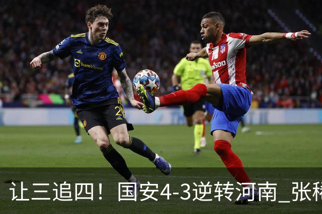 让三追四！国安4-3逆转河南 张稀哲林良铭互相传射张玉宁绝杀