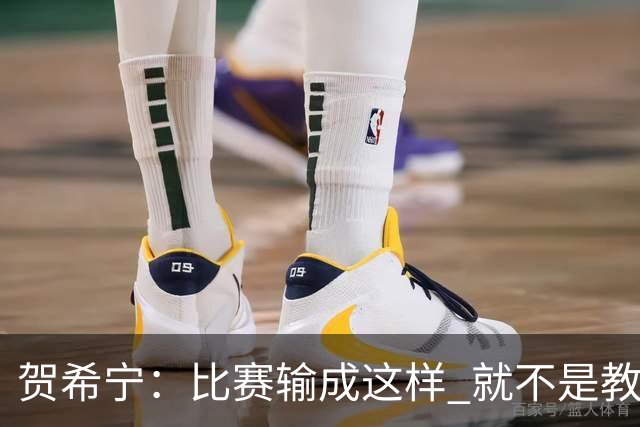 贺希宁：比赛输成这样 就不是教练组的问题 而是我们努力程度不够