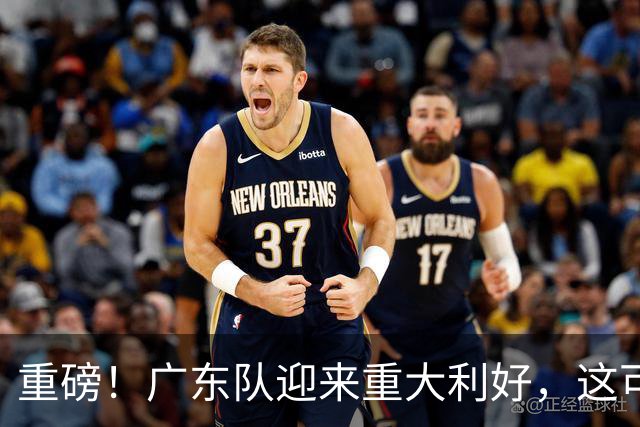 重磅！广东队迎来重大利好，这可是亚帅的内线答案！