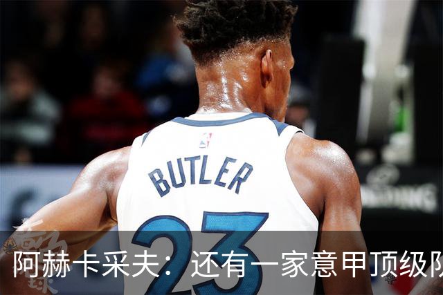 阿赫卡采夫：还有一家意甲顶级队对我有意，他们只告诉我在寻找二门