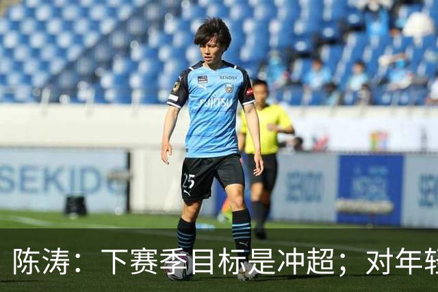 陈涛：下赛季目标是冲超；对年轻球员表现感到满意