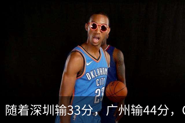 随着深圳输33分，广州输44分，CBA又乱了！广东重回八强，深圳倒数第二
