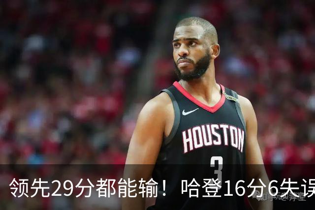 领先29分都能输！哈登16分6失误尽显老态，骑士球迷彻底破防