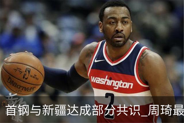 首钢与新疆达成部分共识 周琦最快下周被交易