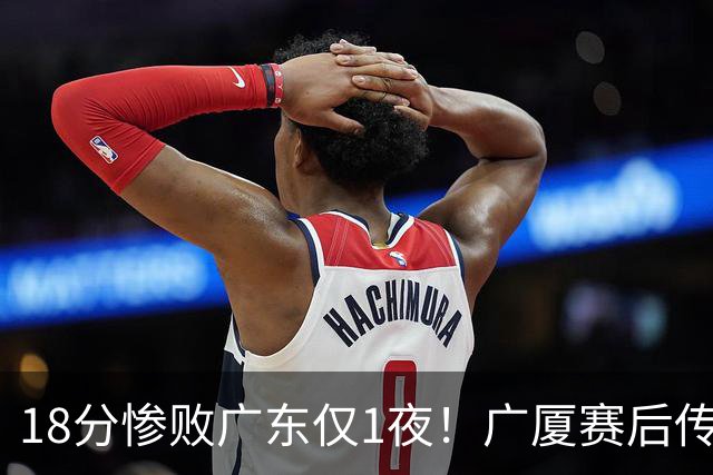 18分惨败广东仅1夜！广厦赛后传来王博消息，塔克句句大实话：34分的外援正负值 4，拿600万的胡金秋只出手4次，这球输得一点不冤