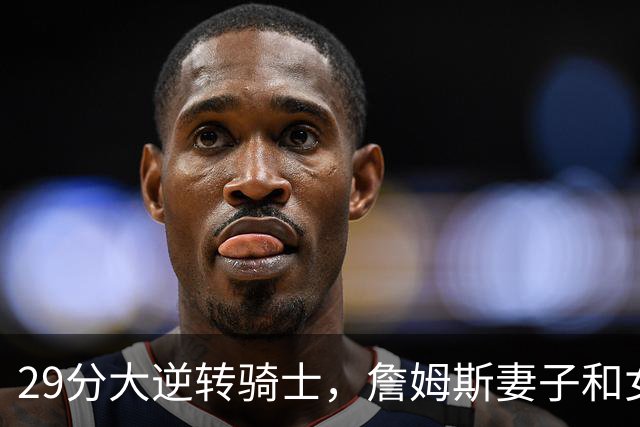 29分大逆转骑士，詹姆斯妻子和女儿场边笑开了