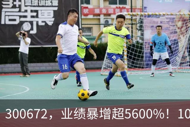 300672，业绩暴增超5600%！10股业绩大增（附股）