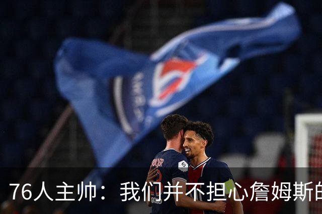 76人主帅：我们并不担心詹姆斯的身体状况，因为他没有出现明显不适