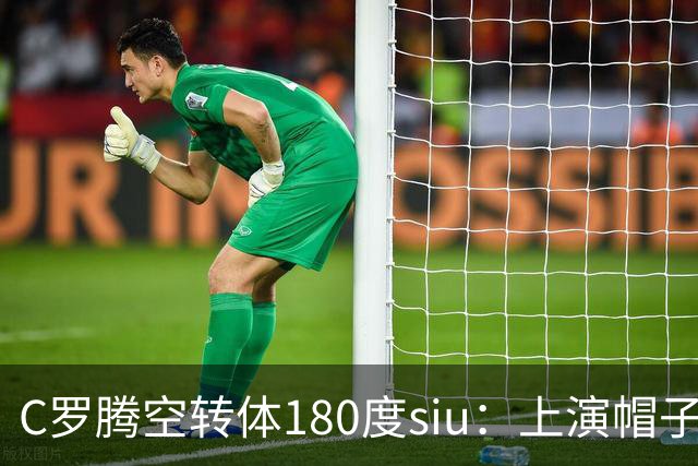 C罗腾空转体180度siu：上演帽子戏法，率队5-3，豪取5连胜