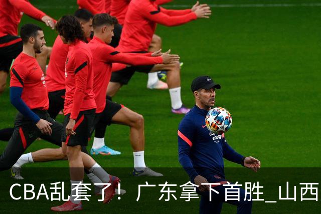 CBA乱套了！广东拿下首胜 山西爆冷上海 北京狂胜深圳 积分榜出炉！
