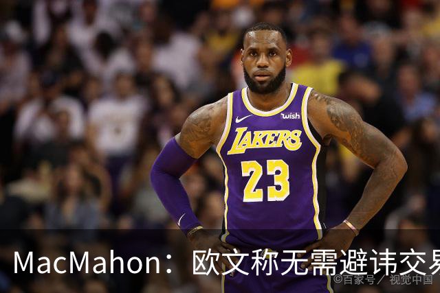 MacMahon：欧文称无需避讳交易流言 不愿把负能量带进更衣室
